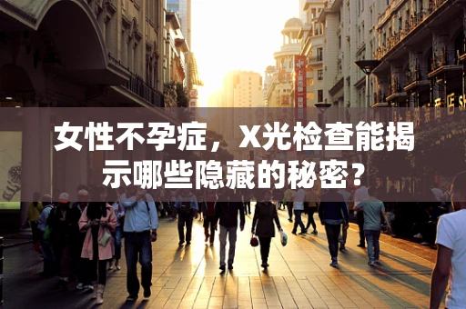 女性不孕症，X光检查能揭示哪些隐藏的秘密？
