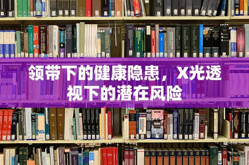 领带下的健康隐患，X光透视下的潜在风险