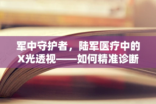 军中守护者，陆军医疗中的X光透视——如何精准诊断战场伤员的隐形伤？