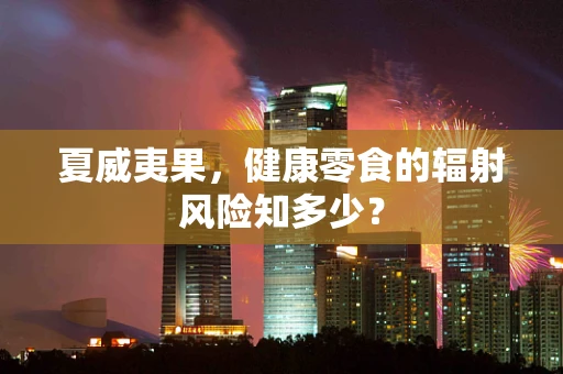 夏威夷果，健康零食的辐射风险知多少？