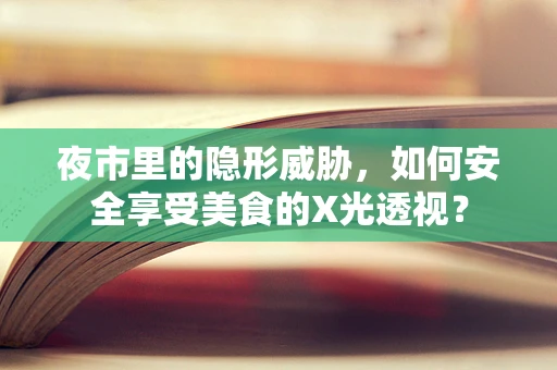 夜市里的隐形威胁，如何安全享受美食的X光透视？