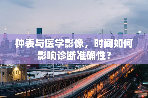 钟表与医学影像，时间如何影响诊断准确性？