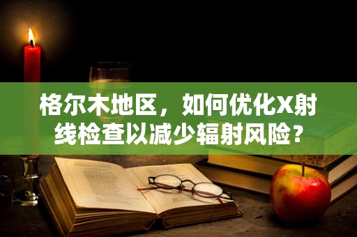 格尔木地区，如何优化X射线检查以减少辐射风险？
