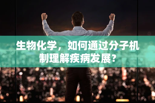 生物化学，如何通过分子机制理解疾病发展？