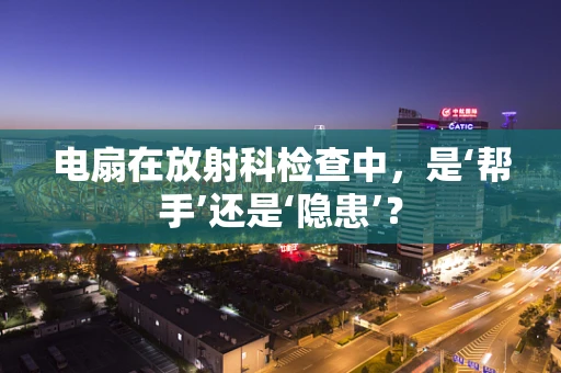 电扇在放射科检查中，是‘帮手’还是‘隐患’？