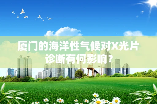 厦门的海洋性气候对X光片诊断有何影响？