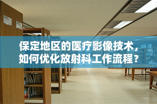 保定地区的医疗影像技术，如何优化放射科工作流程？