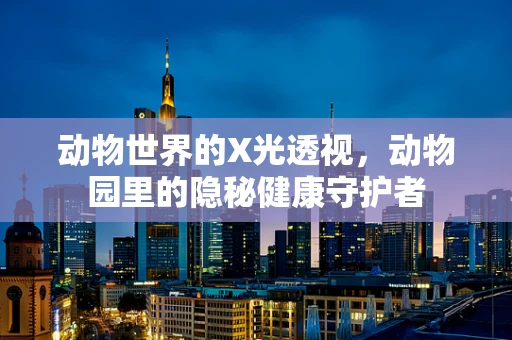 动物世界的X光透视，动物园里的隐秘健康守护者