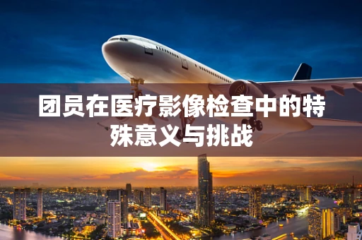 团员在医疗影像检查中的特殊意义与挑战