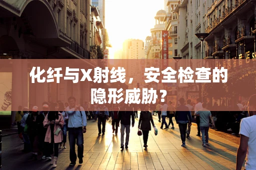 化纤与X射线，安全检查的隐形威胁？
