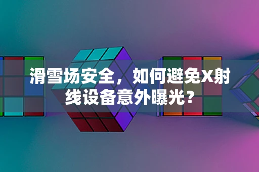 滑雪场安全，如何避免X射线设备意外曝光？