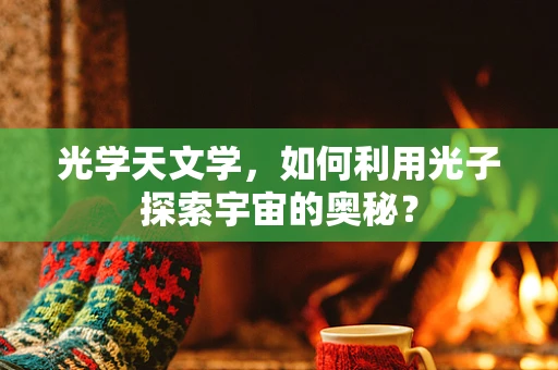 光学天文学，如何利用光子探索宇宙的奥秘？