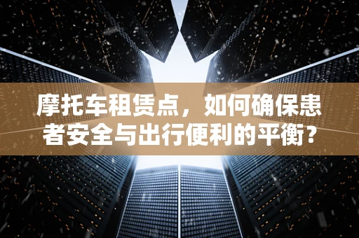 摩托车租赁点，如何确保患者安全与出行便利的平衡？