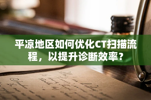 平凉地区如何优化CT扫描流程，以提升诊断效率？