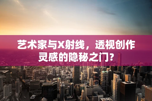 艺术家与X射线，透视创作灵感的隐秘之门？
