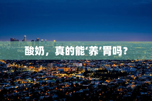 酸奶，真的能‘养’胃吗？