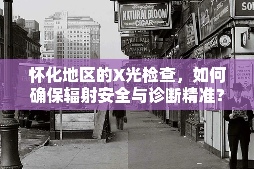 怀化地区的X光检查，如何确保辐射安全与诊断精准？