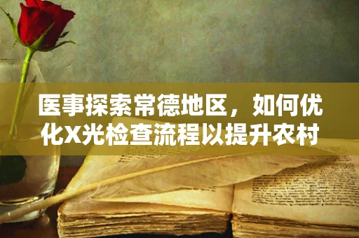 医事探索常德地区，如何优化X光检查流程以提升农村医疗效率？