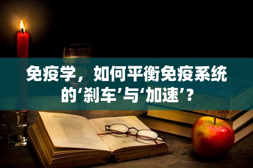 免疫学，如何平衡免疫系统的‘刹车’与‘加速’？