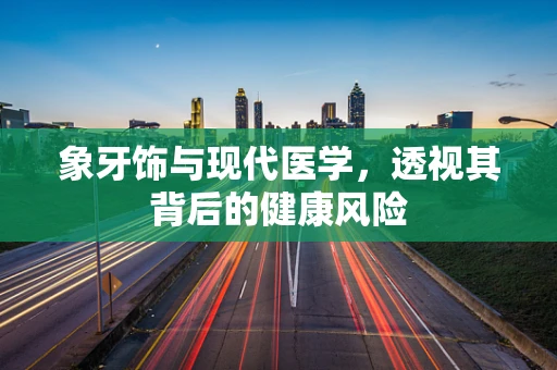 象牙饰与现代医学，透视其背后的健康风险