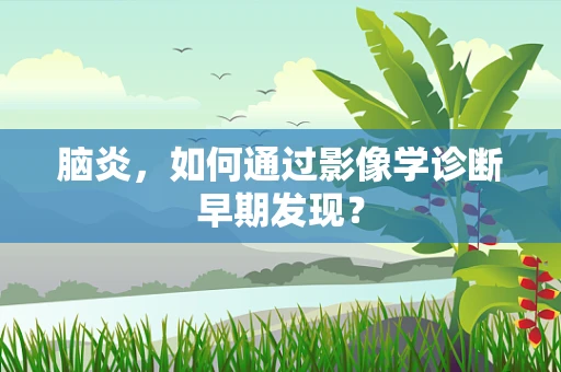 脑炎，如何通过影像学诊断早期发现？