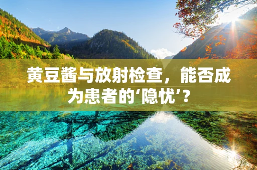 黄豆酱与放射检查，能否成为患者的‘隐忧’？