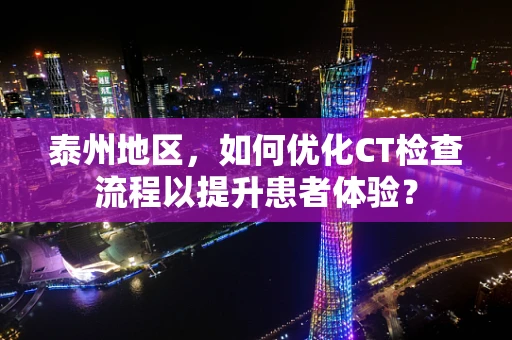 泰州地区，如何优化CT检查流程以提升患者体验？