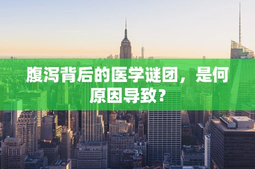 腹泻背后的医学谜团，是何原因导致？