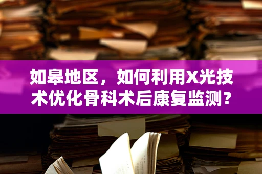 如皋地区，如何利用X光技术优化骨科术后康复监测？
