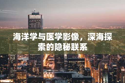 海洋学与医学影像，深海探索的隐秘联系