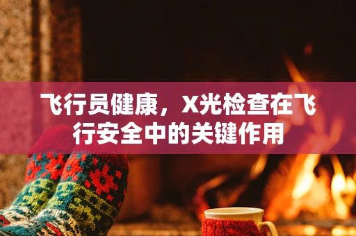 飞行员健康，X光检查在飞行安全中的关键作用