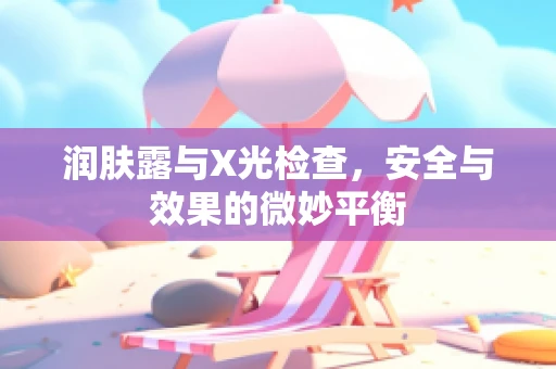 润肤露与X光检查，安全与效果的微妙平衡