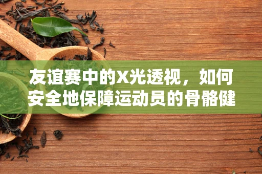 友谊赛中的X光透视，如何安全地保障运动员的骨骼健康？