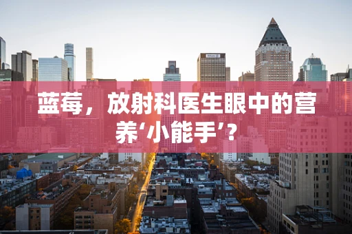 蓝莓，放射科医生眼中的营养‘小能手’？