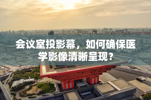 会议室投影幕，如何确保医学影像清晰呈现？