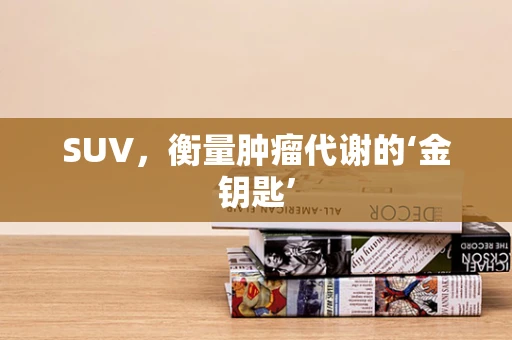 SUV，衡量肿瘤代谢的‘金钥匙’