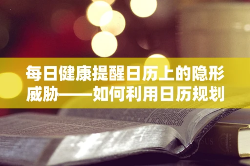 每日健康提醒日历上的隐形威胁——如何利用日历规划X光检查？