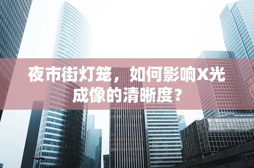 夜市街灯笼，如何影响X光成像的清晰度？