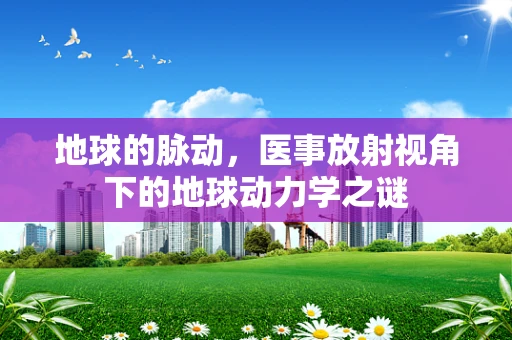 地球的脉动，医事放射视角下的地球动力学之谜