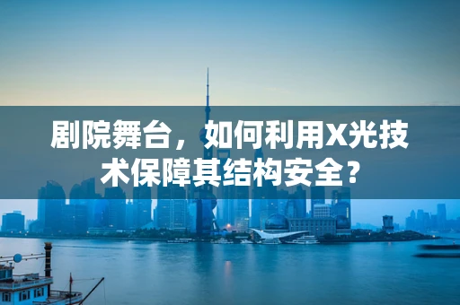 剧院舞台，如何利用X光技术保障其结构安全？
