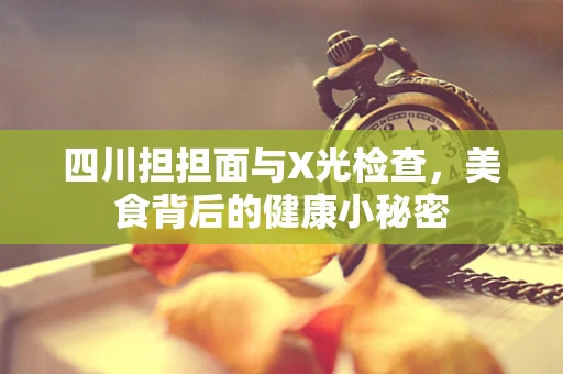 四川担担面与X光检查，美食背后的健康小秘密