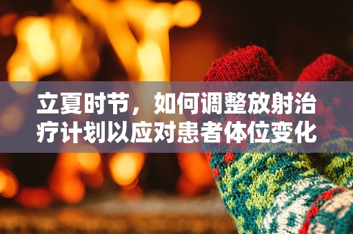 立夏时节，如何调整放射治疗计划以应对患者体位变化？