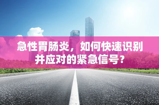 急性胃肠炎，如何快速识别并应对的紧急信号？