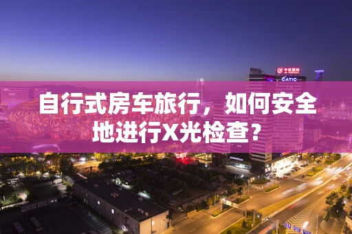 自行式房车旅行，如何安全地进行X光检查？