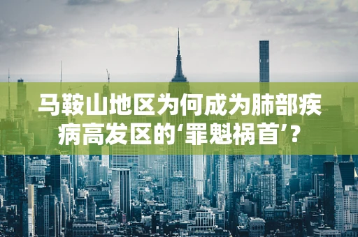 马鞍山地区为何成为肺部疾病高发区的‘罪魁祸首’？