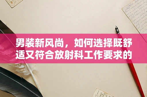 男装新风尚，如何选择既舒适又符合放射科工作要求的着装？