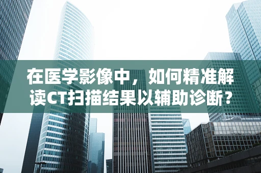 在医学影像中，如何精准解读CT扫描结果以辅助诊断？