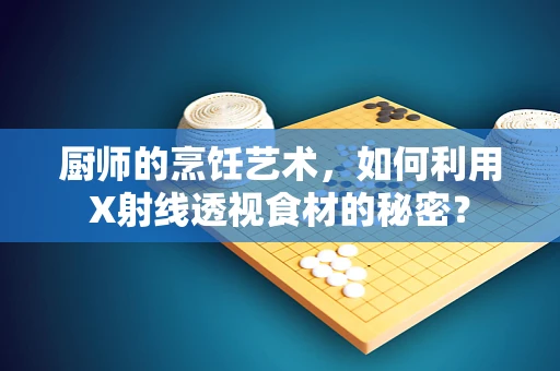 厨师的烹饪艺术，如何利用X射线透视食材的秘密？