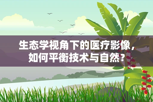 生态学视角下的医疗影像，如何平衡技术与自然？