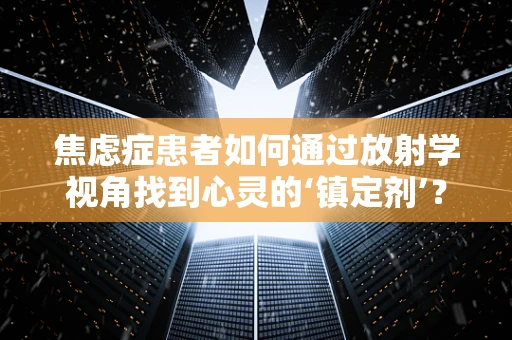 焦虑症患者如何通过放射学视角找到心灵的‘镇定剂’？